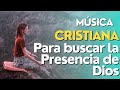MÚSICA CRISTIANA PARA MOMENTOS DIFÍCILES- BUSCANDO LA PRESENCIA DE DIOS