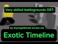 (THIS WAS PLANNED MONTHS AGO BUT FAILED TO UPLOAD) very skilled battlegrounds ost: exotic timeline