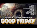 Good Friday Songs 2024 || Powerful Christian Melodies for Good Friday 2024 Worship