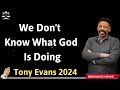We Don't Know What God Is Doing - Tony Evans 2024