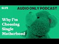 Why I’m Choosing Single Motherhood | Care and Feeding | Slate's parenting show Podcast