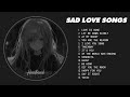 Love Is Gone, Let Me Down Slowly... - Sad love songs playlist - songs to listen to when your sad