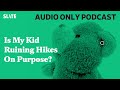 Is My Kid Ruining Hikes On Purpose? | Care and Feeding | Slate's parenting show Podcast